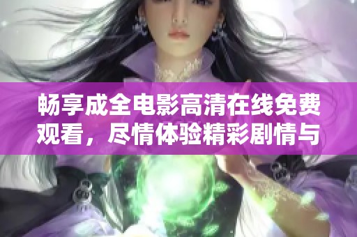 畅享成全电影高清在线免费观看，尽情体验精彩剧情与感人故事
