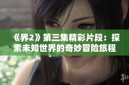 《界2》第三集精彩片段：探索未知世界的奇妙冒险旅程