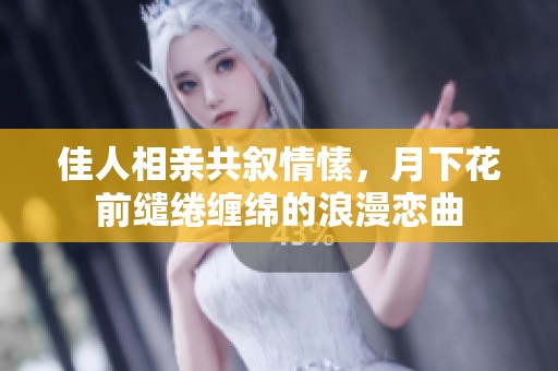 佳人相亲共叙情愫，月下花前缱绻缠绵的浪漫恋曲