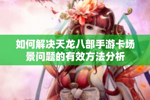 如何解决天龙八部手游卡场景问题的有效方法分析