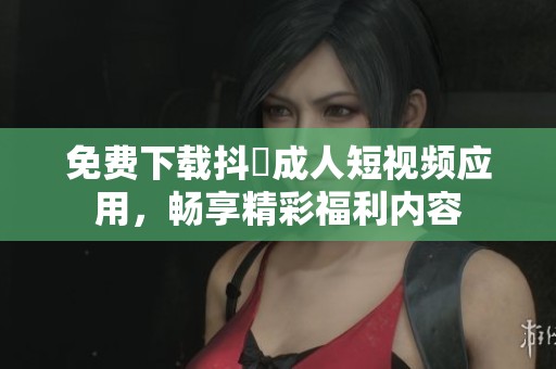 免费下载抖抈成人短视频应用，畅享精彩福利内容