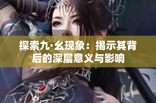 探索九·幺现象：揭示其背后的深层意义与影响