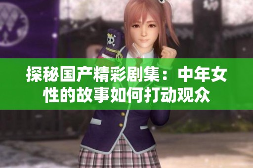 探秘国产精彩剧集：中年女性的故事如何打动观众
