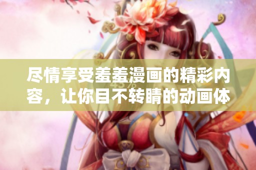 尽情享受羞羞漫画的精彩内容，让你目不转睛的动画体验