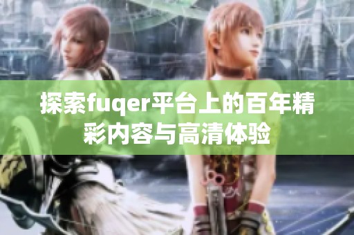 探索fuqer平台上的百年精彩内容与高清体验