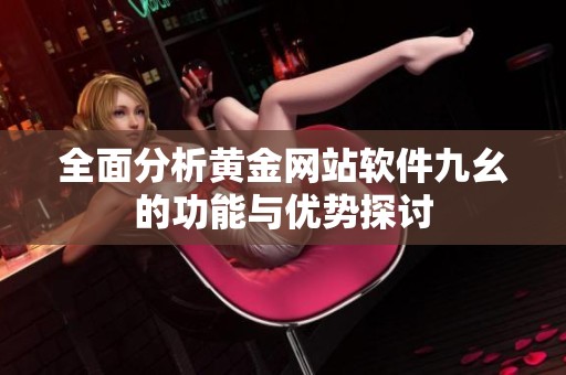 全面分析黄金网站软件九幺的功能与优势探讨