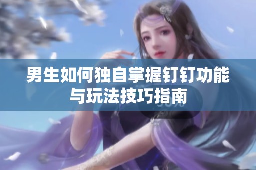 男生如何独自掌握钉钉功能与玩法技巧指南