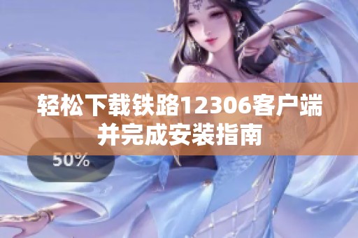 轻松下载铁路12306客户端并完成安装指南