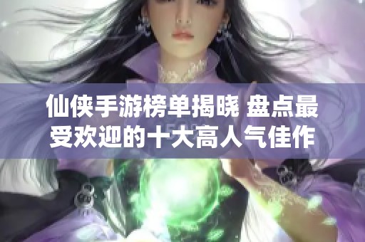 仙侠手游榜单揭晓 盘点最受欢迎的十大高人气佳作
