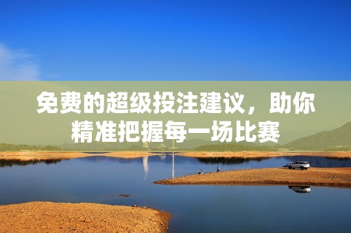免费的超级投注建议，助你精准把握每一场比赛