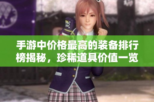 手游中价格最高的装备排行榜揭秘，珍稀道具价值一览