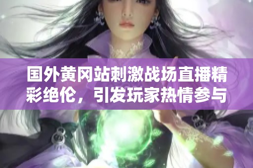 国外黄冈站刺激战场直播精彩绝伦，引发玩家热情参与