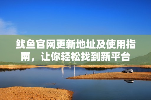鱿鱼官网更新地址及使用指南，让你轻松找到新平台