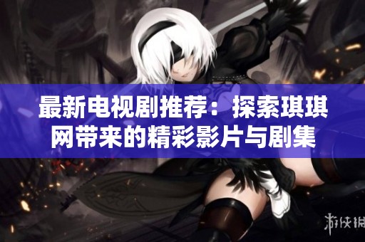 最新电视剧推荐：探索琪琪网带来的精彩影片与剧集