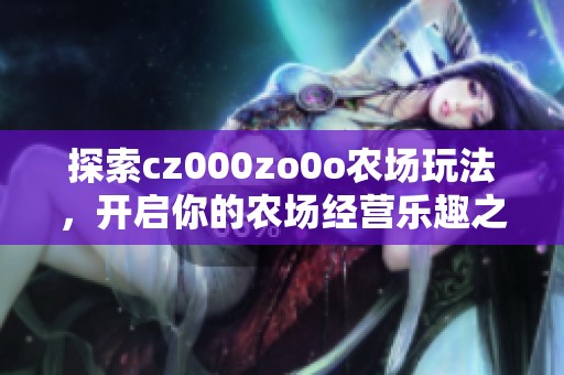 探索cz000zo0o农场玩法，开启你的农场经营乐趣之旅