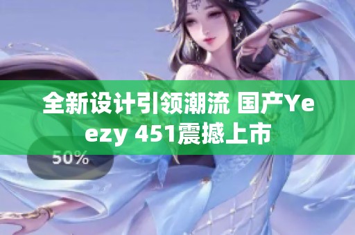全新设计引领潮流 国产Yeezy 451震撼上市
