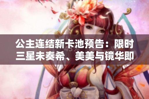 公主连结新卡池预告：限时三星未奏希、美美与镜华即将登场