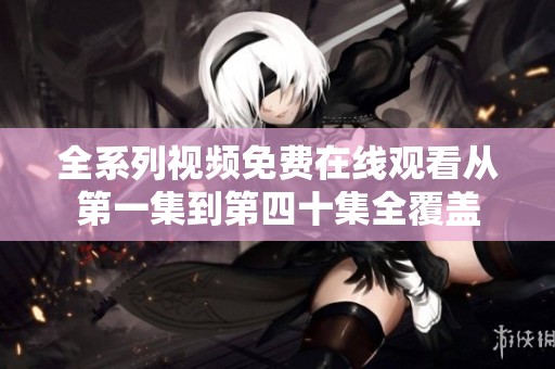 全系列视频免费在线观看从第一集到第四十集全覆盖