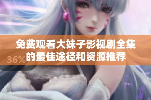 免费观看大妹子影视剧全集的最佳途径和资源推荐