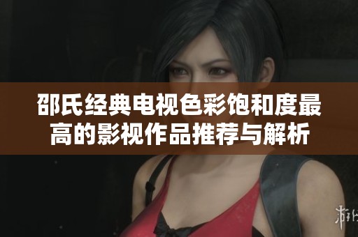 邵氏经典电视色彩饱和度最高的影视作品推荐与解析