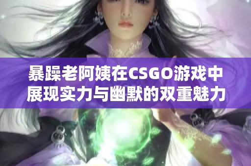 暴躁老阿姨在CSGO游戏中展现实力与幽默的双重魅力