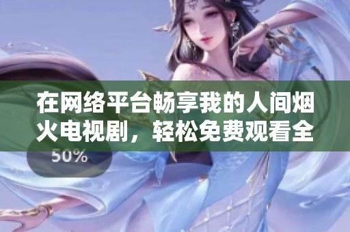 在网络平台畅享我的人间烟火电视剧，轻松免费观看全剧！