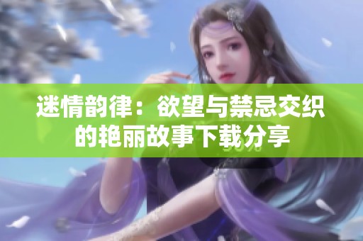 迷情韵律：欲望与禁忌交织的艳丽故事下载分享