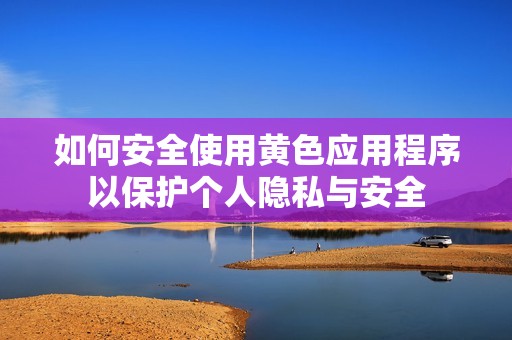 如何安全使用黄色应用程序以保护个人隐私与安全