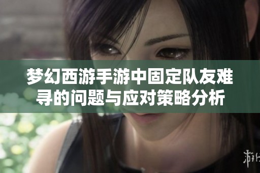 梦幻西游手游中固定队友难寻的问题与应对策略分析