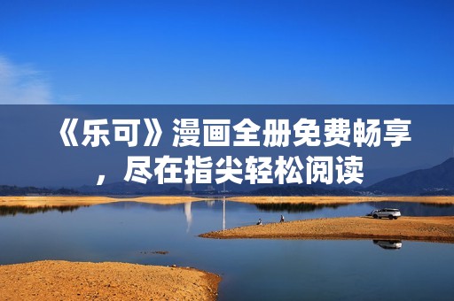 《乐可》漫画全册免费畅享，尽在指尖轻松阅读