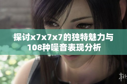 探讨x7x7x7的独特魅力与108种噪音表现分析