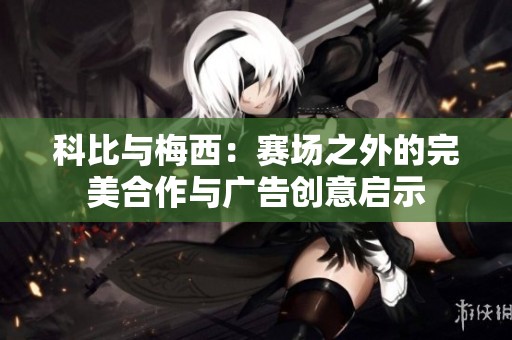 科比与梅西：赛场之外的完美合作与广告创意启示