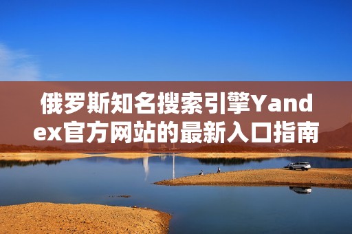 俄罗斯知名搜索引擎Yandex官方网站的最新入口指南