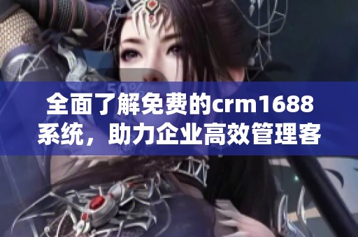 全面了解免费的crm1688系统，助力企业高效管理客户关系