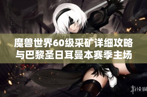 魔兽世界60级采矿详细攻略与巴黎圣日耳曼本赛季主场赛程分析