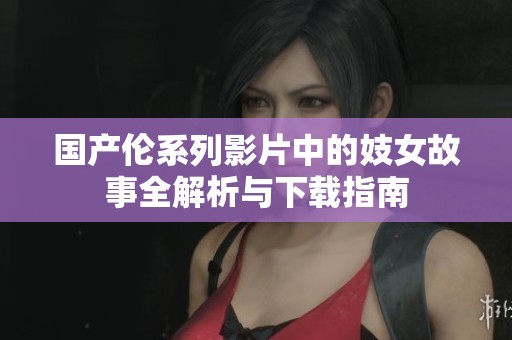国产伦系列影片中的妓女故事全解析与下载指南