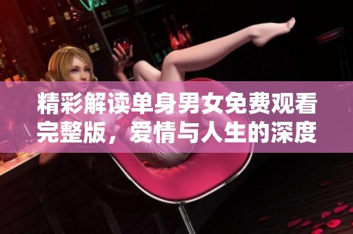 精彩解读单身男女免费观看完整版，爱情与人生的深度剖析