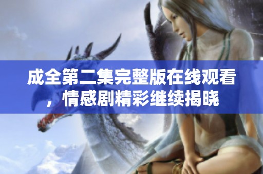 成全第二集完整版在线观看，情感剧精彩继续揭晓