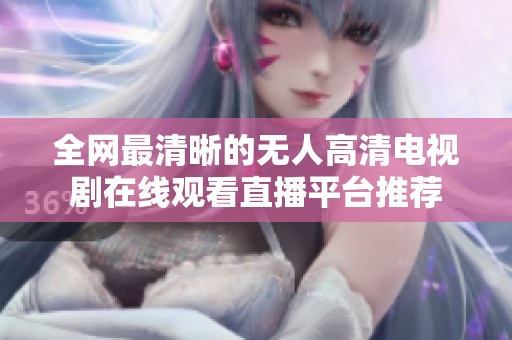 全网最清晰的无人高清电视剧在线观看直播平台推荐