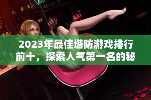 2023年最佳塔防游戏排行前十，探索人气第一名的秘密