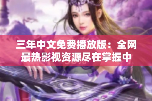 三年中文免费播放版：全网最热影视资源尽在掌握中