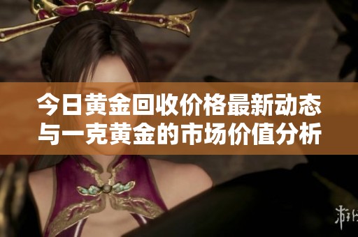 今日黄金回收价格最新动态与一克黄金的市场价值分析