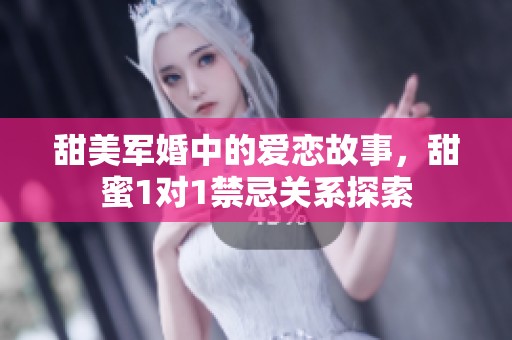 甜美军婚中的爱恋故事，甜蜜1对1禁忌关系探索