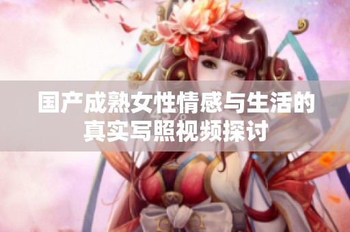 国产成熟女性情感与生活的真实写照视频探讨