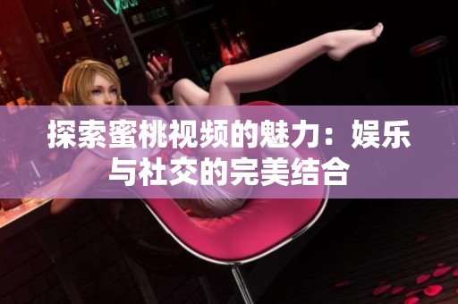 探索蜜桃视频的魅力：娱乐与社交的完美结合