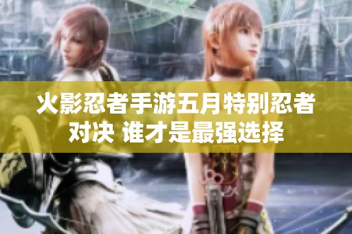 火影忍者手游五月特别忍者对决 谁才是最强选择