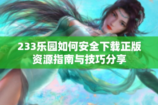 233乐园如何安全下载正版资源指南与技巧分享