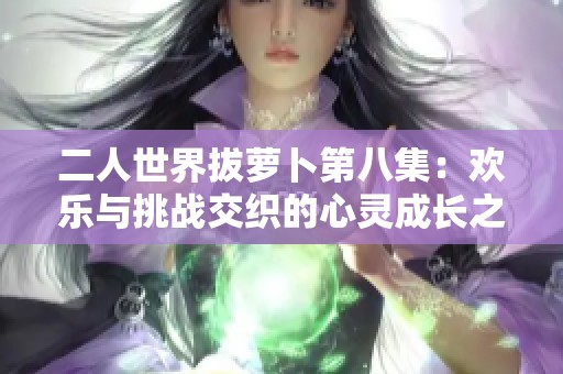 二人世界拔萝卜第八集：欢乐与挑战交织的心灵成长之旅