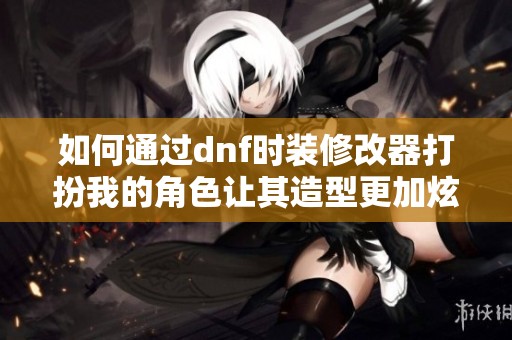 如何通过dnf时装修改器打扮我的角色让其造型更加炫酷