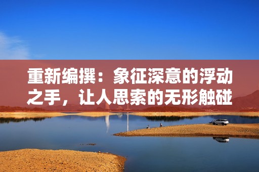 重新编撰：象征深意的浮动之手，让人思索的无形触碰